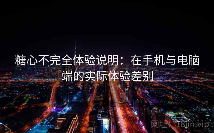 糖心不完全体验说明：在手机与电脑端的实际体验差别  第1张