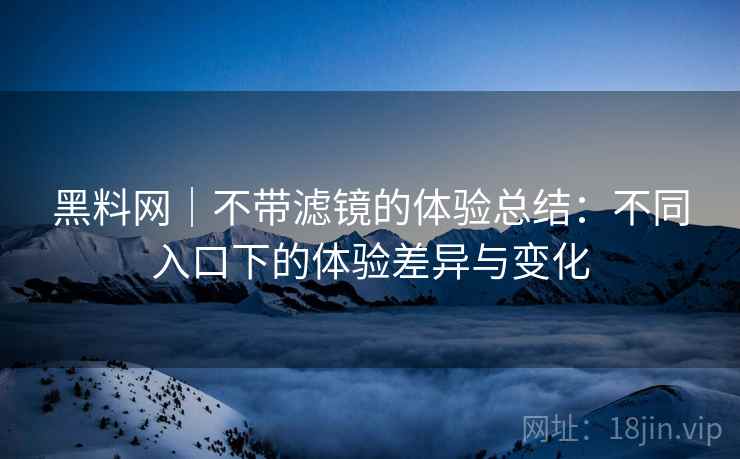 黑料网｜不带滤镜的体验总结：不同入口下的体验差异与变化  第2张