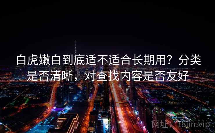 白虎嫩白到底适不适合长期用？分类是否清晰，对查找内容是否友好  第2张