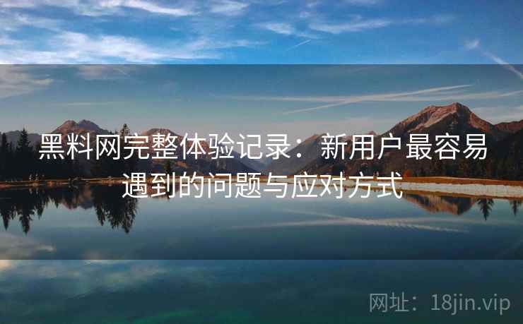 黑料网完整体验记录：新用户最容易遇到的问题与应对方式  第1张