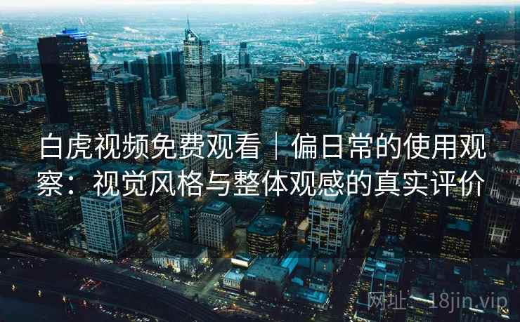 白虎视频免费观看|偏日常的使用观察:视觉风格与整体观感的真实评价 第1张 白虎视频免费观看|偏日常的使用观察:视觉风格与整体观感的真实评价 第1张