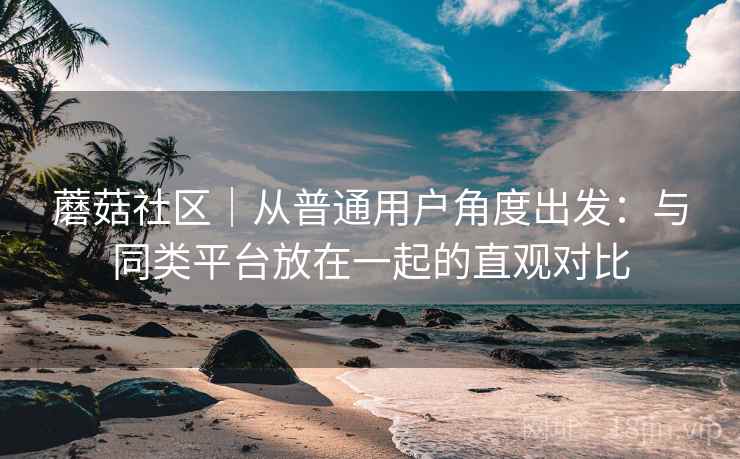 蘑菇社区｜从普通用户角度出发：与同类平台放在一起的直观对比  第1张