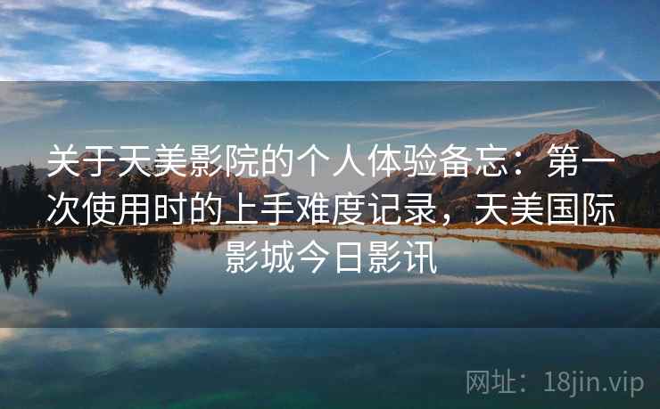 关于天美影院的个人体验备忘：第一次使用时的上手难度记录，天美国际影城今日影讯  第2张