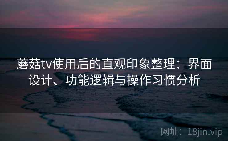 蘑菇tv使用后的直观印象整理：界面设计、功能逻辑与操作习惯分析  第2张