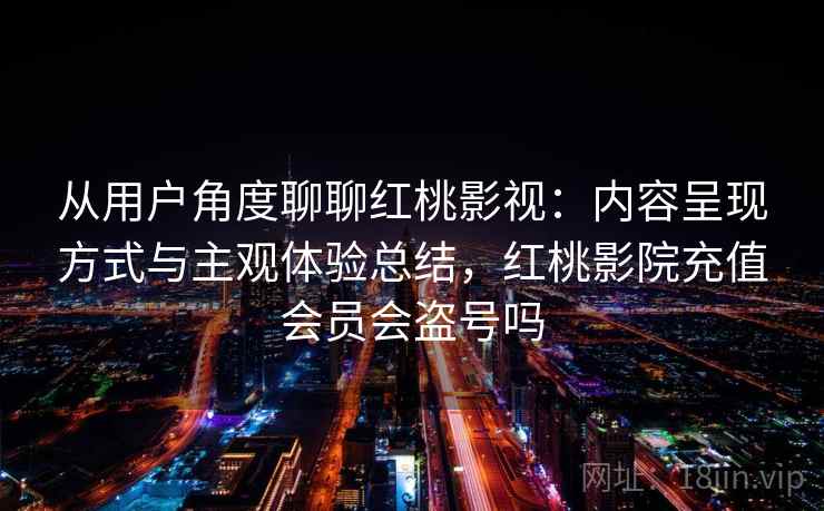 从用户角度聊聊红桃影视：内容呈现方式与主观体验总结，红桃影院充值会员会盗号吗  第2张