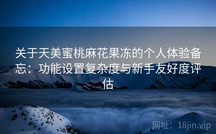 关于天美蜜桃麻花果冻的个人体验备忘：功能设置复杂度与新手友好度评估  第2张