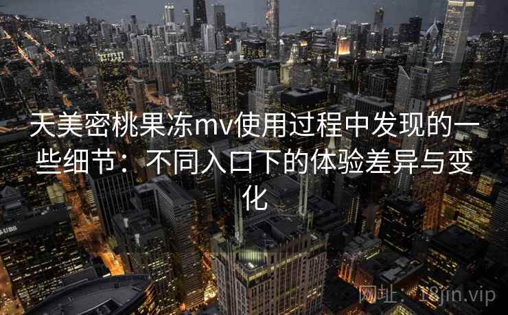 天美密桃果冻mv使用过程中发现的一些细节：不同入口下的体验差异与变化  第1张