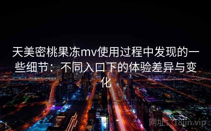 天美密桃果冻mv使用过程中发现的一些细节：不同入口下的体验差异与变化  第2张