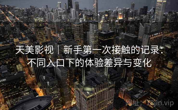 天美影视｜新手第一次接触的记录：不同入口下的体验差异与变化  第2张