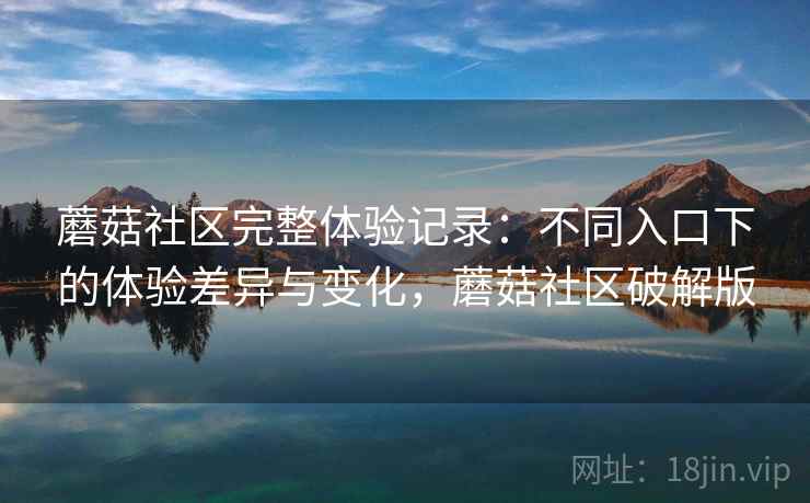 蘑菇社区完整体验记录：不同入口下的体验差异与变化，蘑菇社区破解版  第2张