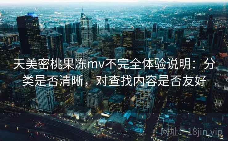 天美密桃果冻mv不完全体验说明：分类是否清晰，对查找内容是否友好  第1张