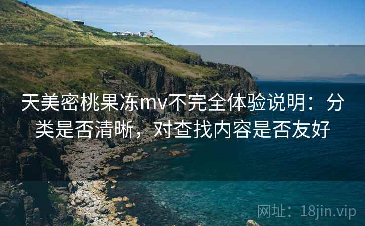 天美密桃果冻mv不完全体验说明：分类是否清晰，对查找内容是否友好  第2张