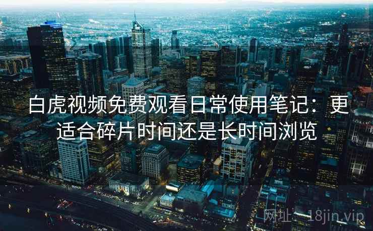 白虎视频免费观看日常使用笔记:更适合碎片时间还是长时间浏览 第2张 白虎视频免费观看日常使用笔记:更适合碎片时间还是长时间浏览 第2张