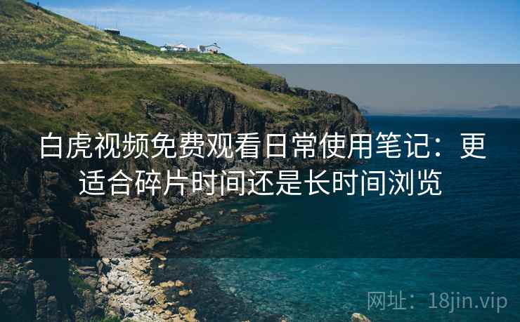 白虎视频免费观看日常使用笔记:更适合碎片时间还是长时间浏览 第1张 白虎视频免费观看日常使用笔记:更适合碎片时间还是长时间浏览 第1张