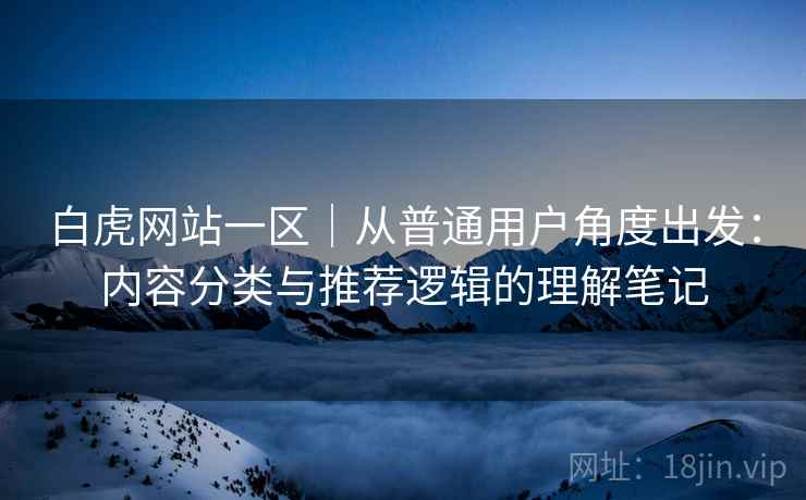 白虎网站一区|从普通用户角度出发:内容分类与推荐逻辑的理解笔记 第2张 白虎网站一区|从普通用户角度出发:内容分类与推荐逻辑的理解笔记 第2张