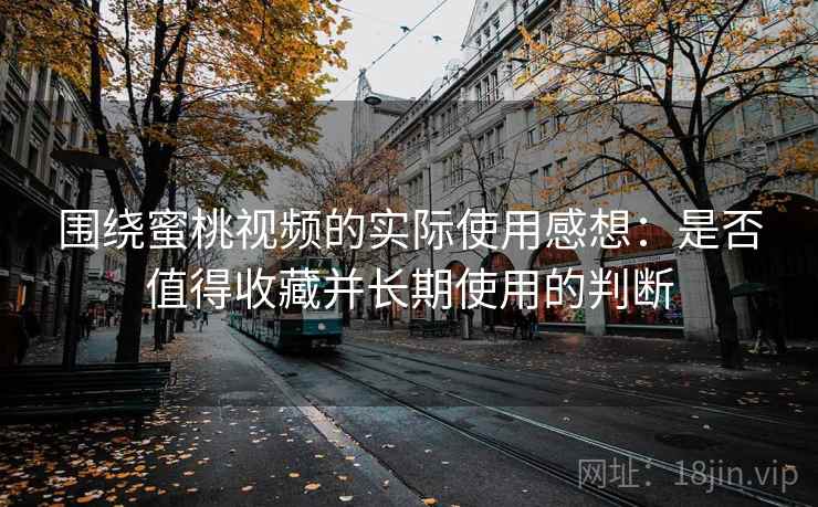 围绕蜜桃视频的实际使用感想：是否值得收藏并长期使用的判断  第1张