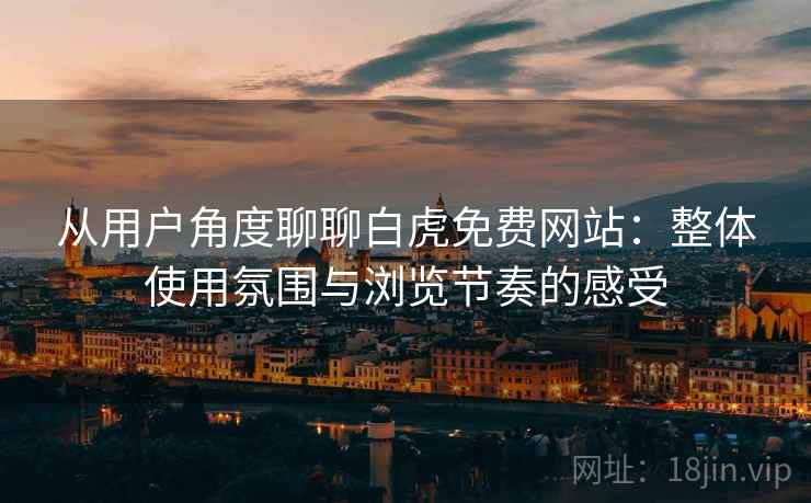 从用户角度聊聊白虎免费网站:整体使用氛围与浏览节奏的感受 第2张 从用户角度聊聊白虎免费网站:整体使用氛围与浏览节奏的感受 第2张