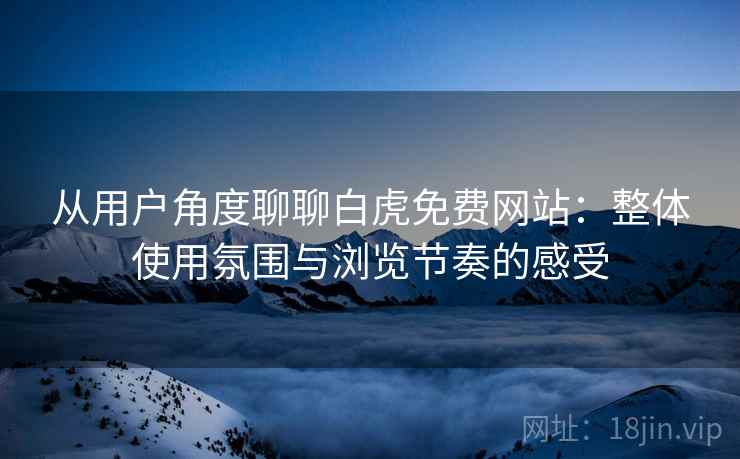 从用户角度聊聊白虎免费网站:整体使用氛围与浏览节奏的感受 第1张 从用户角度聊聊白虎免费网站:整体使用氛围与浏览节奏的感受 第1张