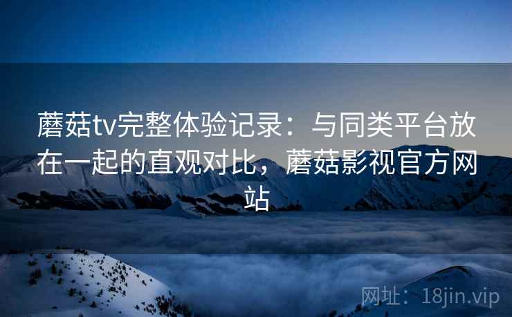 蘑菇tv完整体验记录：与同类平台放在一起的直观对比，蘑菇影视官方网站  第2张