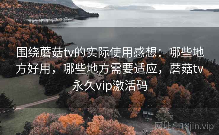 围绕蘑菇tv的实际使用感想:哪些地方好用,哪些地方需要适应,蘑菇tv永久vip激活码 第2张 围绕蘑菇tv的实际使用感想:哪些地方好用,哪些地方需要适应,蘑菇tv永久vip激活码 第2张