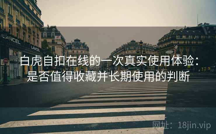 白虎自扣在线的一次真实使用体验:是否值得收藏并长期使用的判断 第1张 白虎自扣在线的一次真实使用体验:是否值得收藏并长期使用的判断 第1张