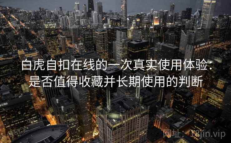 白虎自扣在线的一次真实使用体验:是否值得收藏并长期使用的判断 第2张 白虎自扣在线的一次真实使用体验:是否值得收藏并长期使用的判断 第2张
