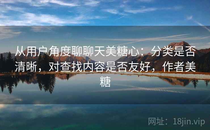 从用户角度聊聊天美糖心:分类是否清晰,对查找内容是否友好,作者美糖 第1张 从用户角度聊聊天美糖心:分类是否清晰,对查找内容是否友好,作者美糖 第1张
