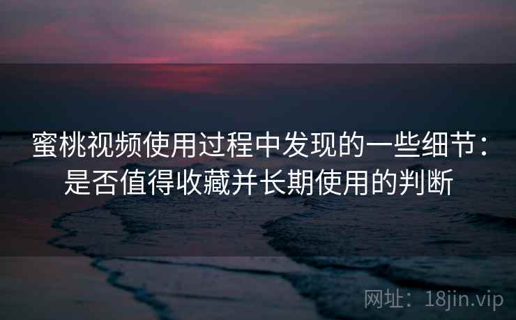 蜜桃视频使用过程中发现的一些细节：是否值得收藏并长期使用的判断  第1张