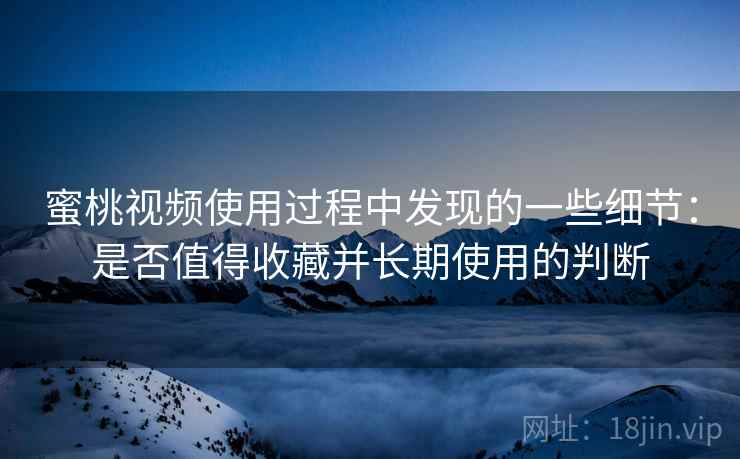 蜜桃视频使用过程中发现的一些细节：是否值得收藏并长期使用的判断  第2张