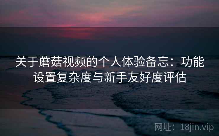 关于蘑菇视频的个人体验备忘:功能设置复杂度与新手友好度评估 第2张 关于蘑菇视频的个人体验备忘:功能设置复杂度与新手友好度评估 第2张