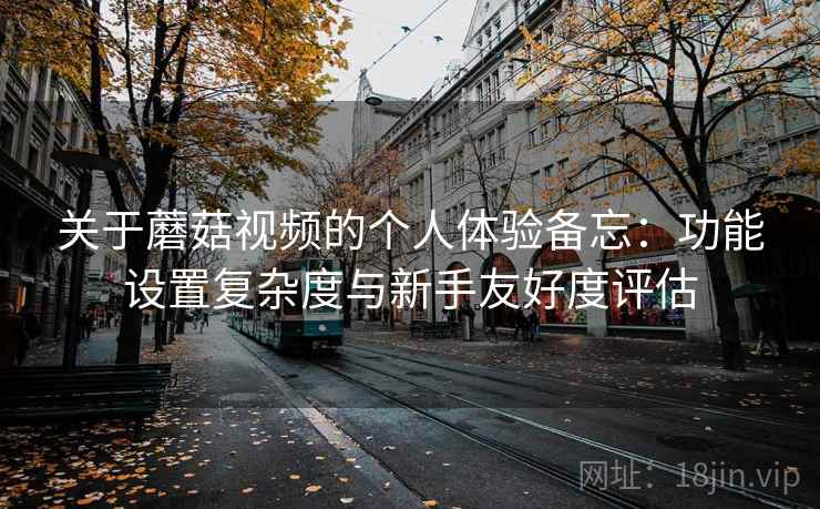关于蘑菇视频的个人体验备忘:功能设置复杂度与新手友好度评估 第1张 关于蘑菇视频的个人体验备忘:功能设置复杂度与新手友好度评估 第1张