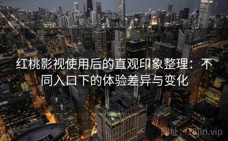 红桃影视使用后的直观印象整理:不同入口下的体验差异与变化 第1张 红桃影视使用后的直观印象整理:不同入口下的体验差异与变化 第1张