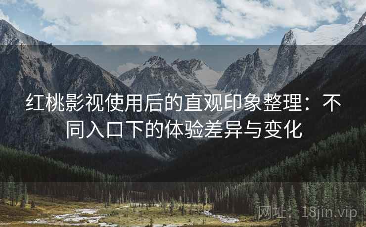 红桃影视使用后的直观印象整理:不同入口下的体验差异与变化 第2张 红桃影视使用后的直观印象整理:不同入口下的体验差异与变化 第2张