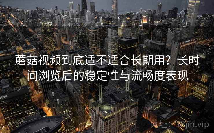 蘑菇视频到底适不适合长期用?长时间浏览后的稳定性与流畅度表现 第2张 蘑菇视频到底适不适合长期用?长时间浏览后的稳定性与流畅度表现 第2张