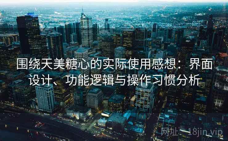 围绕天美糖心的实际使用感想:界面设计、功能逻辑与操作习惯分析 第1张 围绕天美糖心的实际使用感想:界面设计、功能逻辑与操作习惯分析 第1张