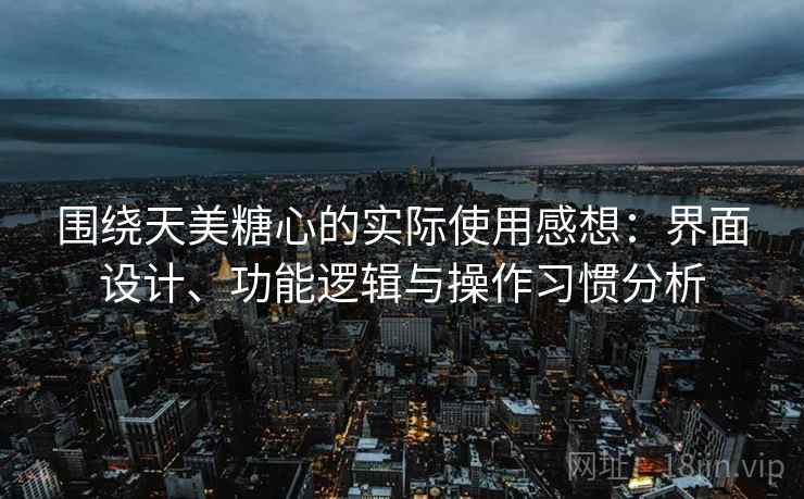 围绕天美糖心的实际使用感想:界面设计、功能逻辑与操作习惯分析 第2张 围绕天美糖心的实际使用感想:界面设计、功能逻辑与操作习惯分析 第2张