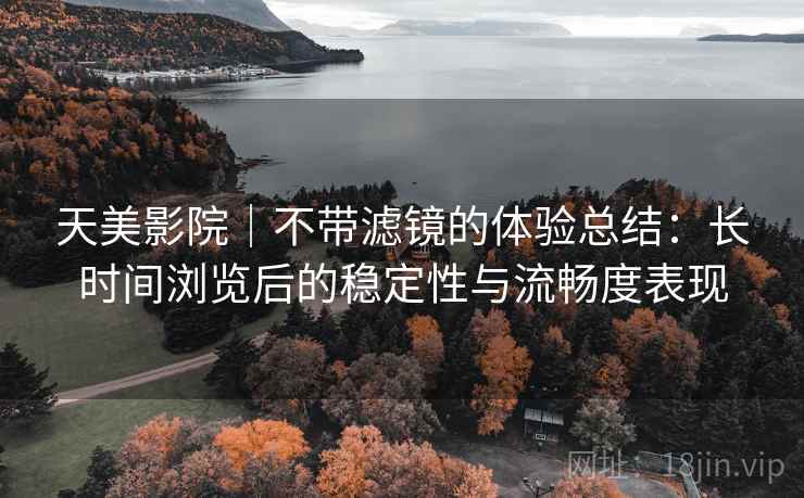 天美影院|不带滤镜的体验总结:长时间浏览后的稳定性与流畅度表现 第2张 天美影院|不带滤镜的体验总结:长时间浏览后的稳定性与流畅度表现 第2张