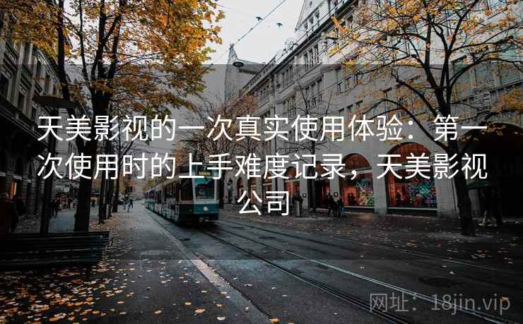 天美影视的一次真实使用体验:第一次使用时的上手难度记录,天美影视公司 第1张 天美影视的一次真实使用体验:第一次使用时的上手难度记录,天美影视公司 第1张