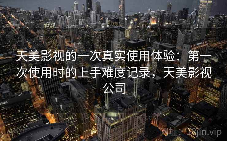 天美影视的一次真实使用体验:第一次使用时的上手难度记录,天美影视公司 第2张 天美影视的一次真实使用体验:第一次使用时的上手难度记录,天美影视公司 第2张