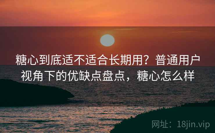 糖心到底适不适合长期用?普通用户视角下的优缺点盘点,糖心怎么样 第2张 糖心到底适不适合长期用?普通用户视角下的优缺点盘点,糖心怎么样 第2张