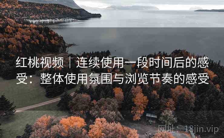 红桃视频|连续使用一段时间后的感受:整体使用氛围与浏览节奏的感受 第1张 红桃视频|连续使用一段时间后的感受:整体使用氛围与浏览节奏的感受 第1张
