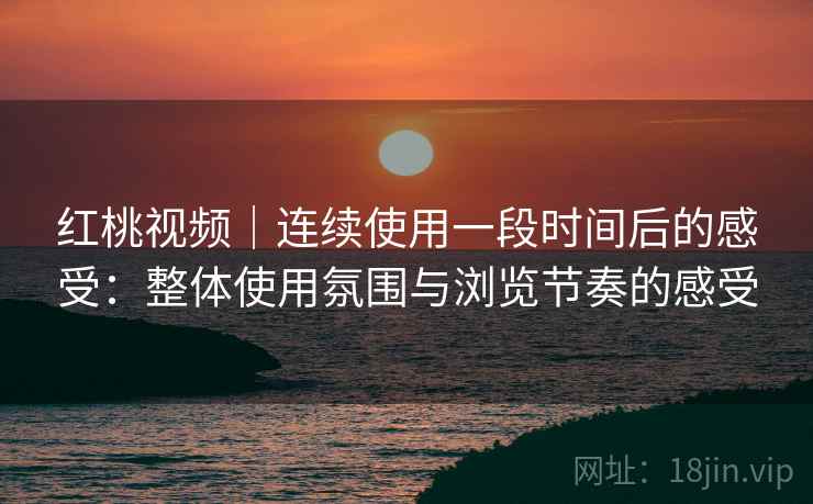 红桃视频|连续使用一段时间后的感受:整体使用氛围与浏览节奏的感受 第2张 红桃视频|连续使用一段时间后的感受:整体使用氛围与浏览节奏的感受 第2张