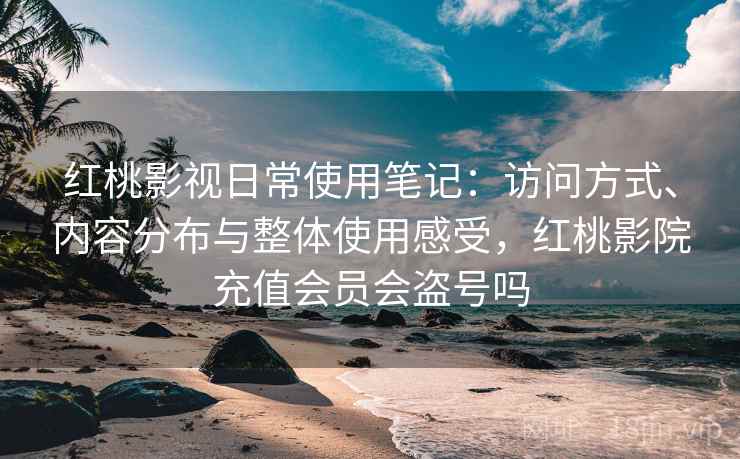 红桃影视日常使用笔记:访问方式、内容分布与整体使用感受,红桃影院充值会员会盗号吗 第2张 红桃影视日常使用笔记:访问方式、内容分布与整体使用感受,红桃影院充值会员会盗号吗 第2张