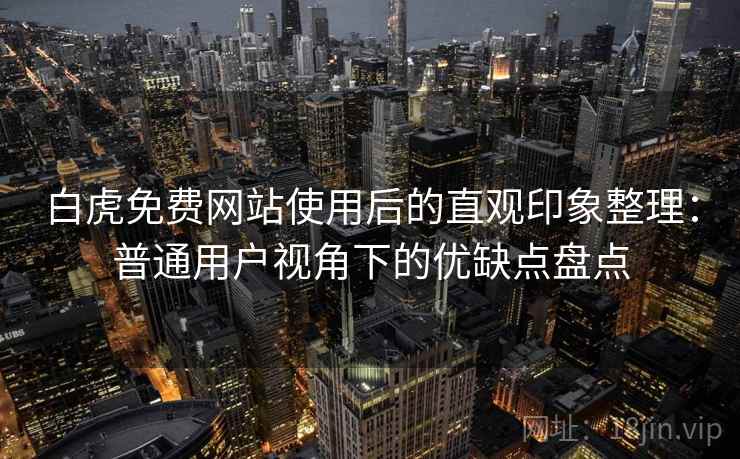 白虎免费网站使用后的直观印象整理：普通用户视角下的优缺点盘点  第1张