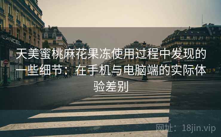 天美蜜桃麻花果冻使用过程中发现的一些细节:在手机与电脑端的实际体验差别 第2张 天美蜜桃麻花果冻使用过程中发现的一些细节:在手机与电脑端的实际体验差别 第2张