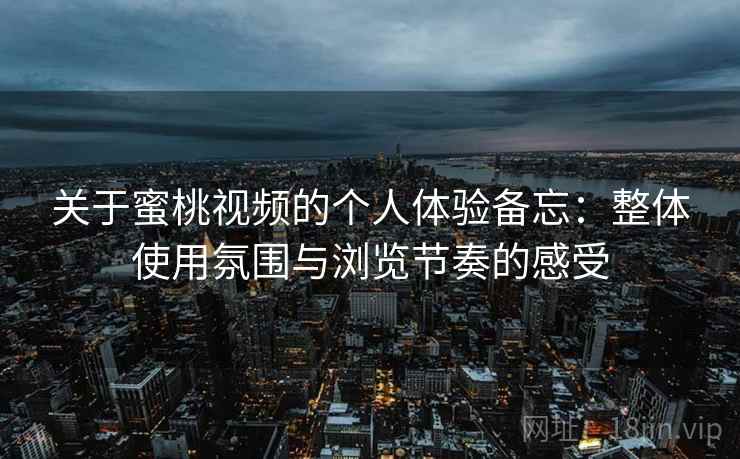 关于蜜桃视频的个人体验备忘:整体使用氛围与浏览节奏的感受 第2张 关于蜜桃视频的个人体验备忘:整体使用氛围与浏览节奏的感受 第2张