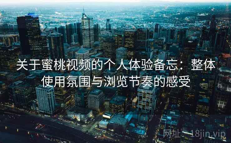 关于蜜桃视频的个人体验备忘:整体使用氛围与浏览节奏的感受 第1张 关于蜜桃视频的个人体验备忘:整体使用氛围与浏览节奏的感受 第1张