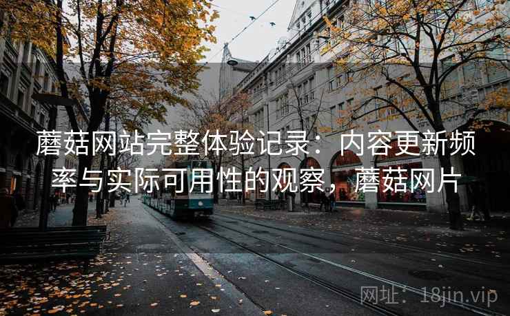 蘑菇网站完整体验记录：内容更新频率与实际可用性的观察，蘑菇网片  第2张