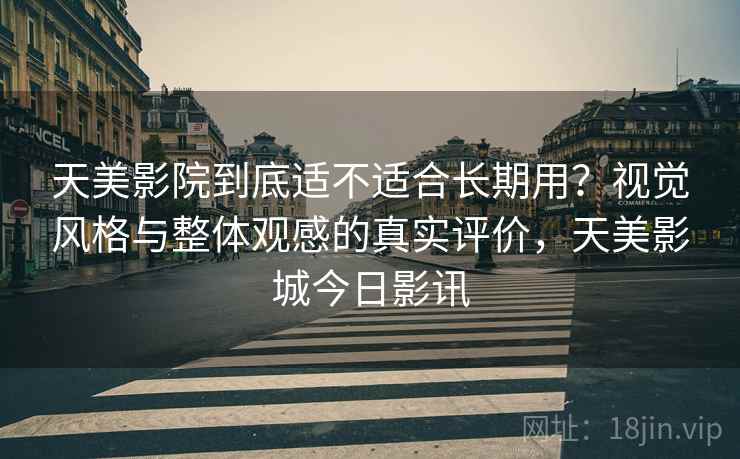天美影院到底适不适合长期用?视觉风格与整体观感的真实评价,天美影城今日影讯 第2张 天美影院到底适不适合长期用?视觉风格与整体观感的真实评价,天美影城今日影讯 第2张