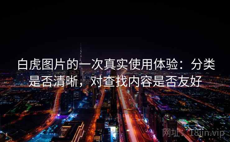 白虎图片的一次真实使用体验:分类是否清晰,对查找内容是否友好 第2张 白虎图片的一次真实使用体验:分类是否清晰,对查找内容是否友好 第2张